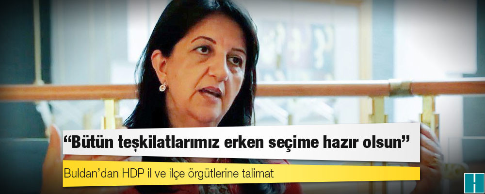 Buldan’dan talimat: Bütün teşkilatlarımız erken seçime hazır olsun