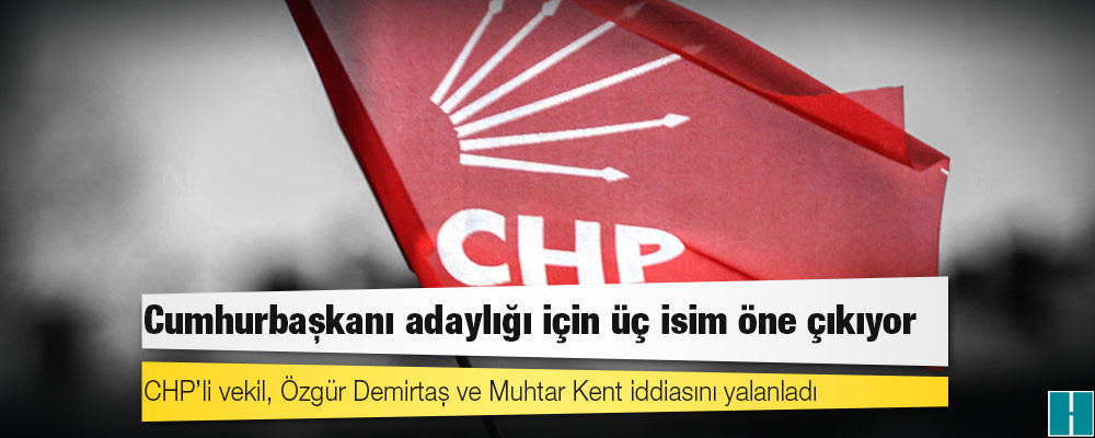 CHP’li vekil, Özgür Demirtaş ve Muhtar Kent iddiasını yalanladı: Cumhurbaşkanı adaylığı için üç isim öne çıkıyor