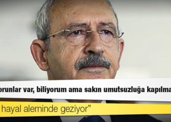 CHP lideri Kılıçdaroğlu: Ciddi sorunlar var, biliyorum ama sakın umutsuzluğa kapılmayın