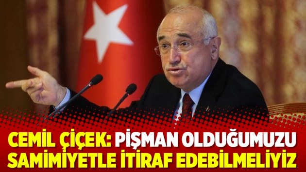 Cemil Çiçek: Pişman olduğumuzu samimiyetle itiraf edebilmeliyiz