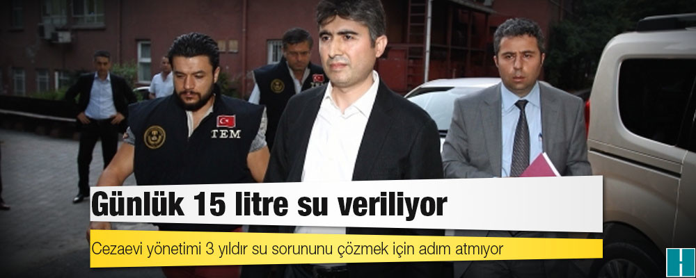 Cezaevi yönetimi 3 yıldır su sorununu çözmek için adım atmıyor: Eski İstanbul TEM Müdürü Ömer Köse’ye günlük 15 litre su veriliyor