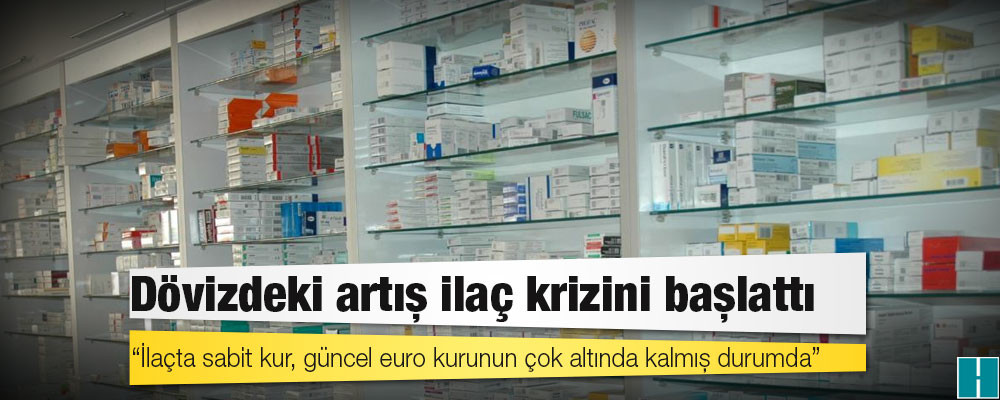 Dövizdeki artış ilaç krizini başlattı