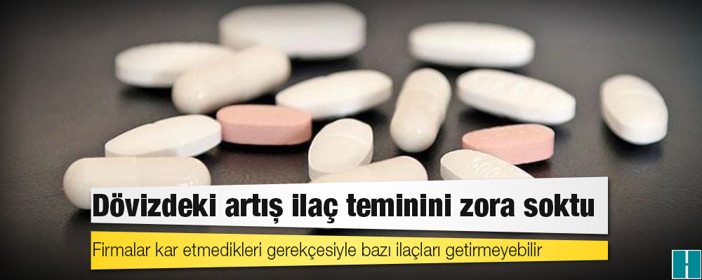 Dövizdeki artış ilaç teminini zora soktu: Firmalar kar etmedikleri gerekçesiyle bazı ilaçları getirmeyebilir