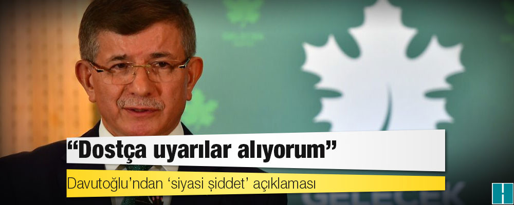 Davutoğlu’ndan ‘siyasi şiddet’ açıklaması: ‘Dostça uyarılar alıyorum’