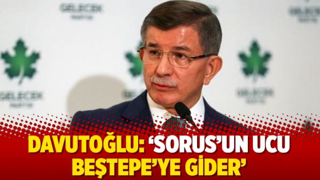 Davutoğlu: ‘Sorus’un ucu Beştepe’ye gider’