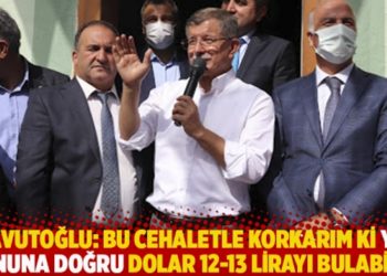Davutoğlu: Bu cehaletle korkarım ki yıl sonuna doğru dolar 12-13 lirayı bulabilir