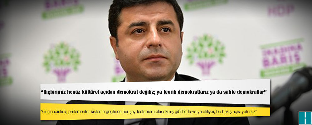 Demirtaş: Güçlendirilmiş parlamenter sisteme geçilince her şey tastamam olacakmış gibi bir hava yaratılıyor, bu bakış açısı yetersiz