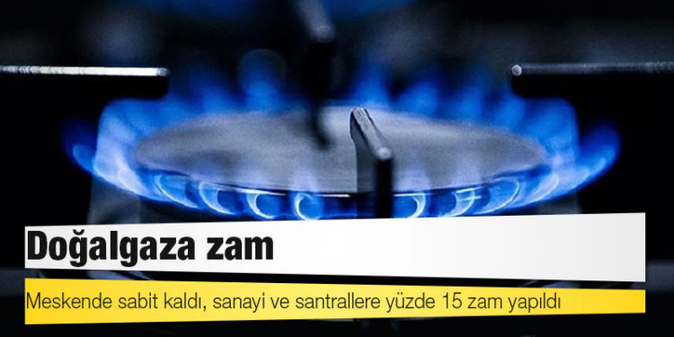 Doğalgaza zam: Meskende sabit kaldı, sanayi ve santrallere yüzde 15 zam yapıldı