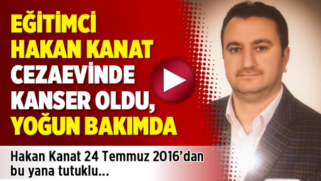 Eğitimci Hakan Kanat cezaevinde kanser oldu, yoğun bakımda