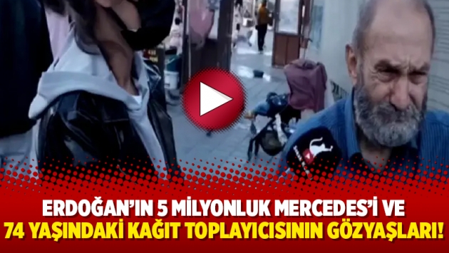 Erdoğan’ın 5 milyonluk Mercedes'i ve 74 yaşındaki kağıt toplayıcısının gözyaşları!