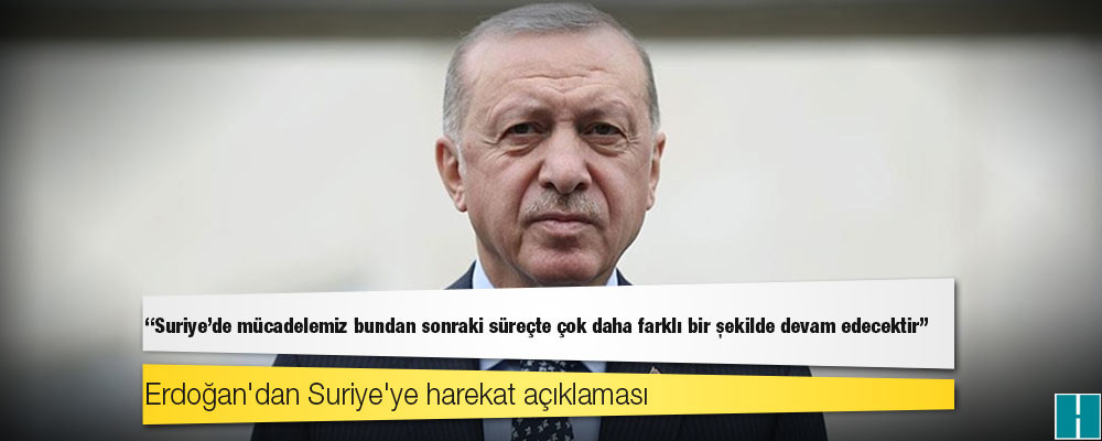 Erdoğan: Suriye'de mücadelemiz bundan sonraki süreçte çok daha farklı bir şekilde devam edecektir