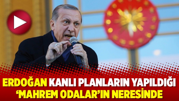 Erdoğan kanlı planların yapıldığı ‘Mahrem Odalar’ın neresinde