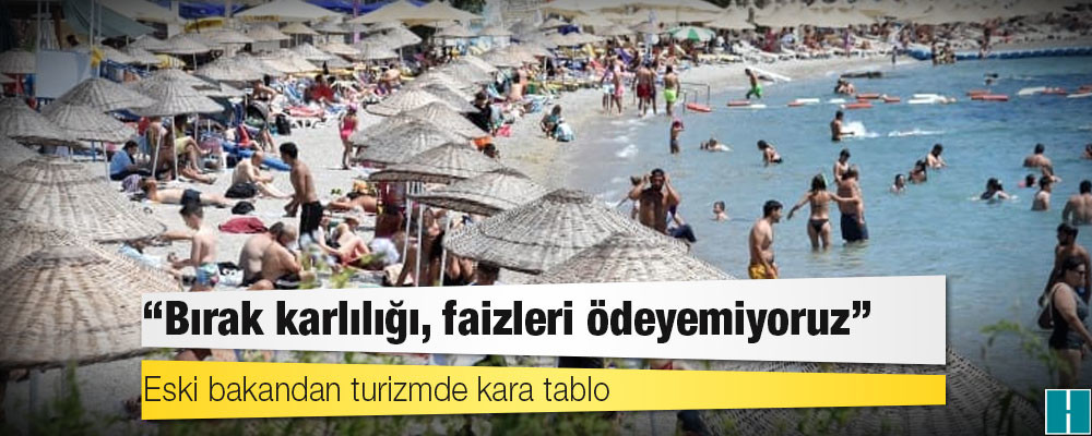 Eski bakandan turizmde kara tablo: Bırak karlılığı, faizleri ödeyemiyoruz