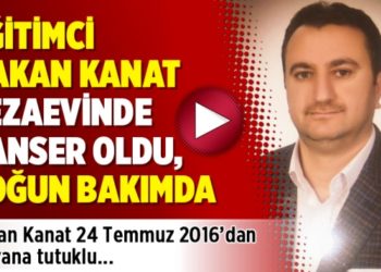Eğitimci Hakan Kanat cezaevinde kanser oldu, yoğun bakımda