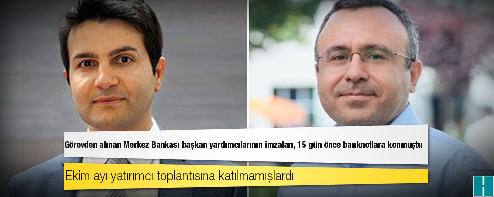 Görevden alınan Merkez Bankası başkan yardımcılarının imzaları, 15 gün önce banknotlara konmuştu