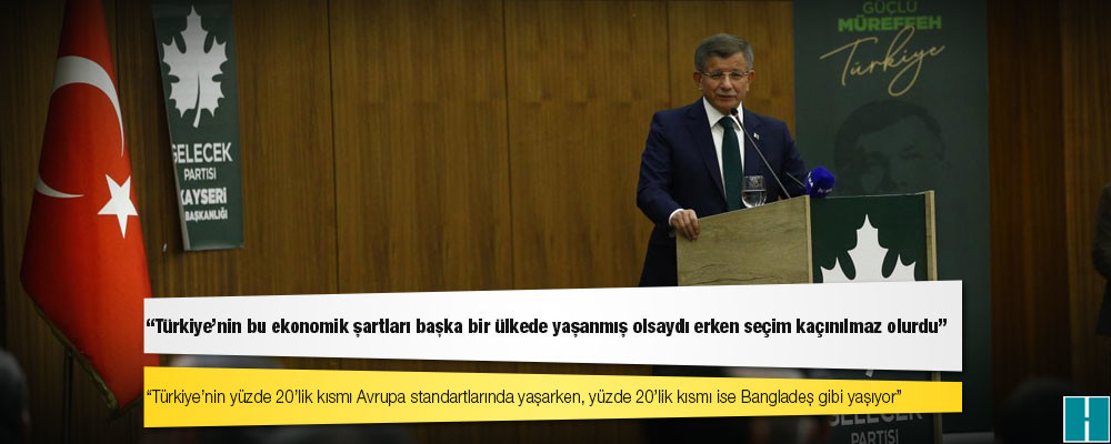 Gelecek Partisi Genel Başkanı Davutoğlu: Türkiye'nin bu ekonomik şartları başka bir ülkede yaşanmış olsaydı erken seçim kaçınılmaz olurdu