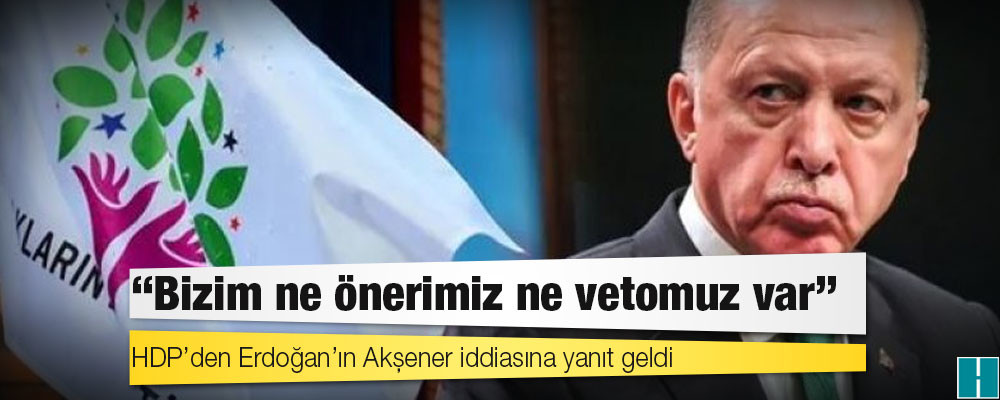 HDP’den Erdoğan’ın Akşener iddiasına yanıt geldi: Bizim ne önerimiz ne vetomuz var