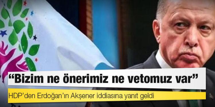 HDP’den Erdoğan’ın Akşener iddiasına yanıt geldi: Bizim ne önerimiz ne vetomuz var