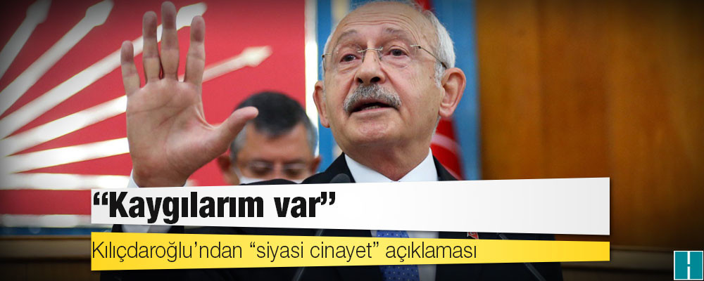 Kılıçdaroğlu’ndan “siyasi cinayet” açıklaması: Kaygılarım var