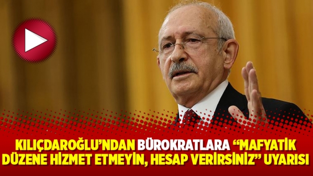 Kılıçdaroğlu’ndan bürokratlara “mafyatik düzene hizmet etmeyin, hesap verirsiniz” uyarısı