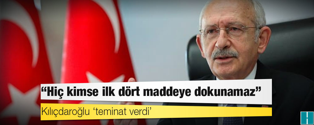 Kılıçdaroğlu ‘teminat verdi’: Hiç kimse ilk dört maddeye dokunamaz