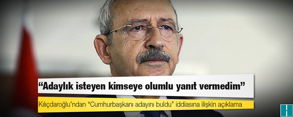 Kılıçdaroğlu: Adaylık isteyen kimseye olumlu yanıt vermedim