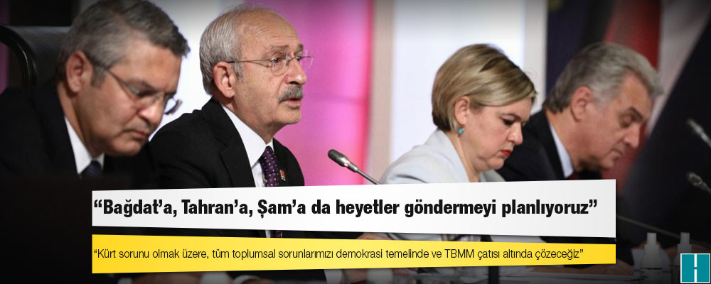 Kılıçdaroğlu: Bağdat'a, Tahran'a, Şam'a da heyetler göndermeyi planlıyoruz