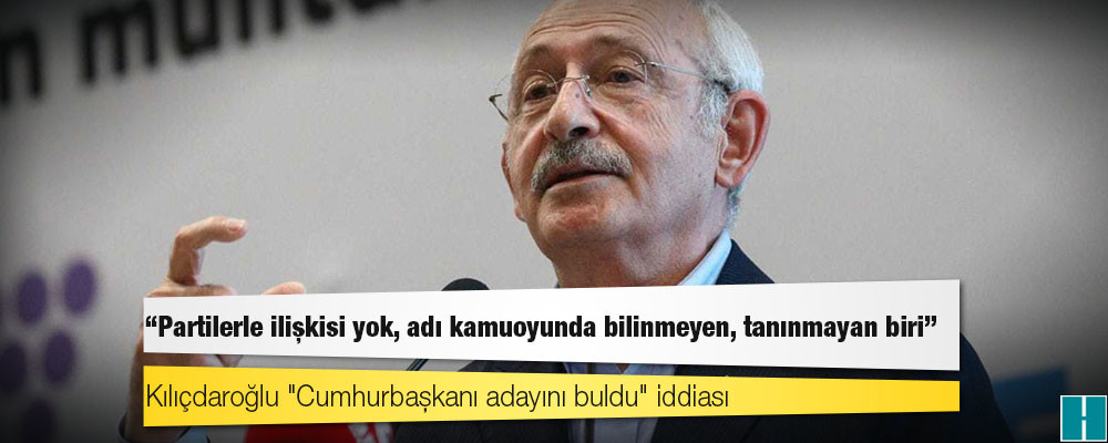 Kılıçdaroğlu "Cumhurbaşkanı adayını buldu" iddiası; "Partilerle ilişkisi yok, adı kamuoyunda bilinmeyen, tanınmayan biri"