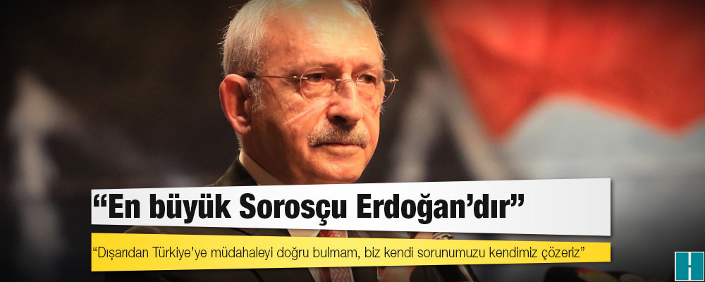 Kılıçdaroğlu: En büyük Sorosçu Erdoğan’dır