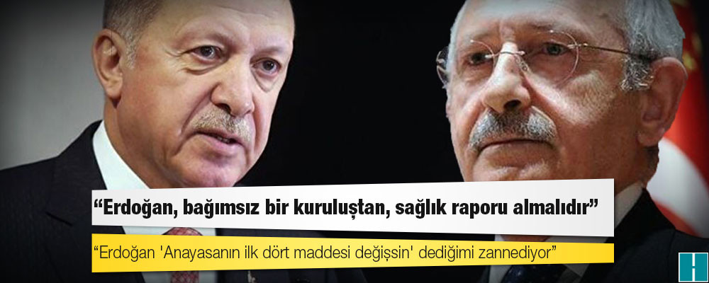 Kılıçdaroğlu: Erdoğan 'Anayasanın ilk dört maddesi değişsin' dediğimi zannediyor, hemen bağımsız bir kuruluştan sağlık raporu almalı