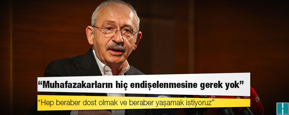 Kılıçdaroğlu: Muhafazakarların hiç endişelenmesine gerek yok