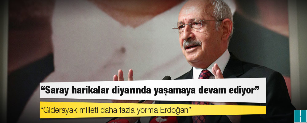 Kılıçdaroğlu: Saray harikalar diyarında yaşamaya devam ediyor, giderayak milleti daha fazla yorma Erdoğan!