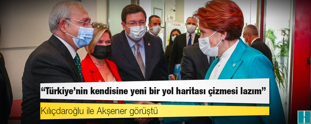 Kılıçdaroğlu ile Akşener görüştü: "Türkiye’nin kendisine yeni bir yol haritası çizmesi lazım"