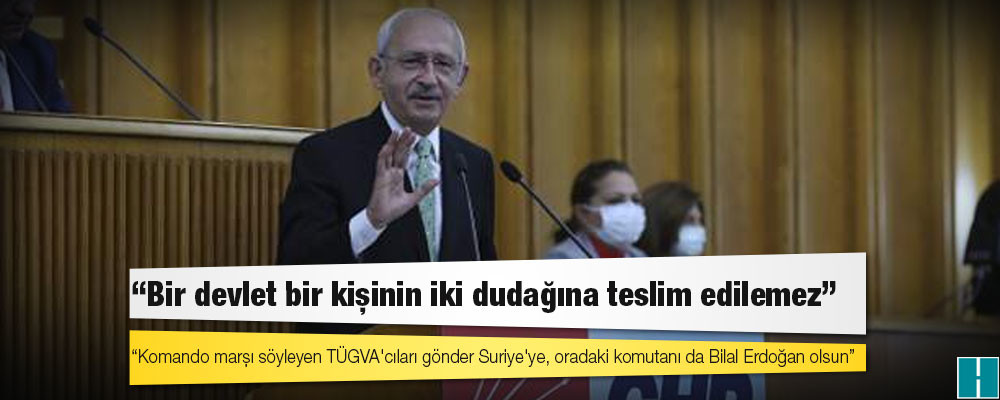 Kılıçdaroğlu'ndan Erdoğan'a: Komando marşı söyleyen TÜGVA'cıları gönder Suriye'ye, oradaki komutanı da Bilal Erdoğan olsun!