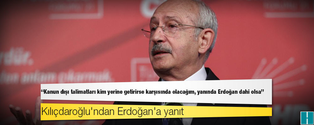 Kılıçdaroğlu'ndan Erdoğan'a yanıt: Kanun dışı talimatları kim yerine getirirse karşısında olacağım, yanında Erdoğan dahi olsa