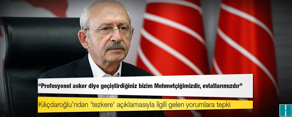 Kılıçdaroğlu'ndan 'tezkere' açıklamasıyla ilgili gelen yorumlara tepki: Profesyonel asker diye geçiştirdiğiniz bizim Mehmetçiğimizdir, evlatlarımızdır