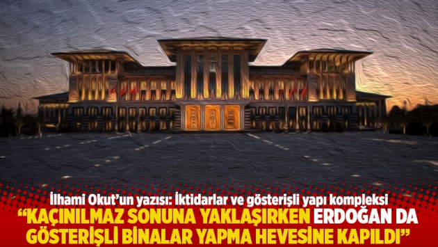 "Kaçınılmaz sonuna yaklaşırken Erdoğan da gösterişli binalar yapma hevesine kapıldı"