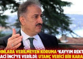 Kadınlara verilmeyen koruma 'kayyım rekt&ouml;r' Naci İnci&rsquo;ye verildi: Utan&ccedil; verici bir karar