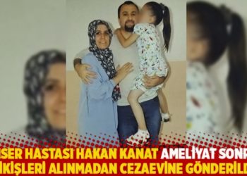 Kanser hastası Hakan Kanat ameliyat sonrası dikişleri alınmadan cezaevine g&ouml;nderildi