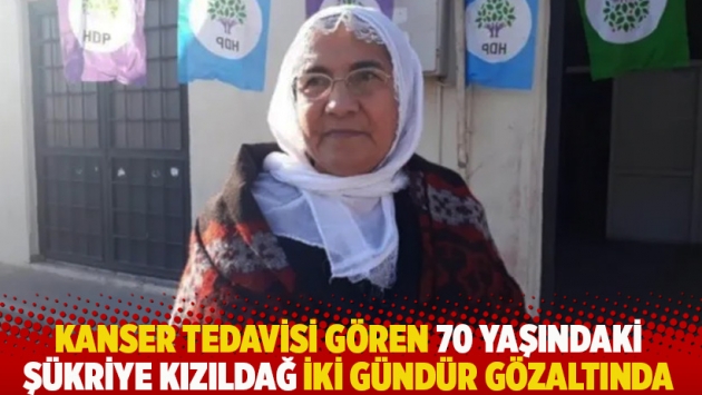 Kanser tedavisi gören 70 yaşındaki Şükriye Kızıldağ iki gündür gözaltında