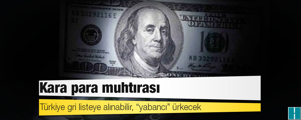 Kara para muhtırası: Türkiye gri listeye alınabilir, “yabancı” ürkecek