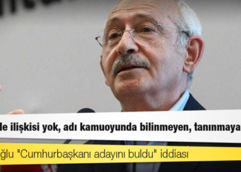Kılıçdaroğlu "Cumhurbaşkanı adayını buldu" iddiası; "Partilerle ilişkisi yok, adı kamuoyunda bilinmeyen, tanınmayan biri"