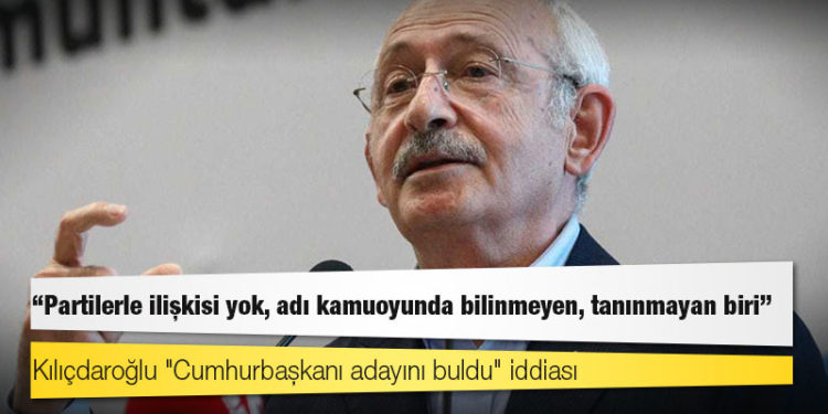 Kılıçdaroğlu "Cumhurbaşkanı adayını buldu" iddiası; "Partilerle ilişkisi yok, adı kamuoyunda bilinmeyen, tanınmayan biri"
