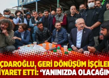Kılıçdaroğlu, geri dönüşüm işçilerini ziyaret etti: ‘Yanınızda olacağım’