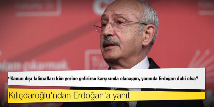 Kılıçdaroğlu'ndan Erdoğan'a yanıt: Kanun dışı talimatları kim yerine getirirse karşısında olacağım, yanında Erdoğan dahi olsa