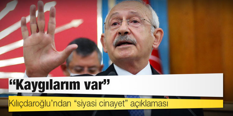 Kılıçdaroğlu’ndan “siyasi cinayet” açıklaması: Kaygılarım var