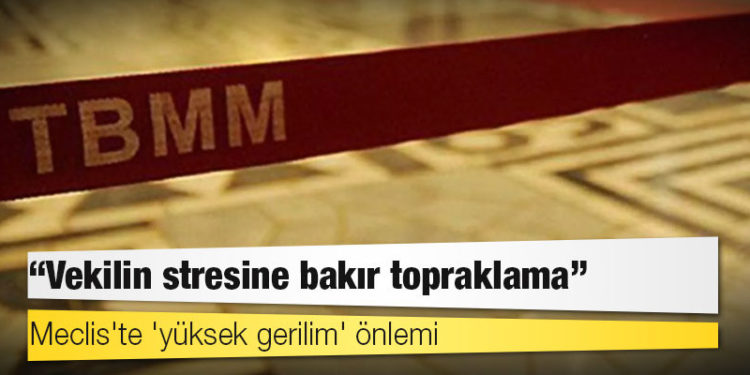 Meclis'te 'yüksek gerilim' önlemi: Vekilin stresine bakır topraklama