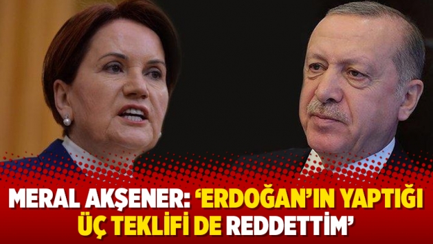 Meral Akşener: ‘Erdoğan’ın yaptığı üç teklifi de reddettim’