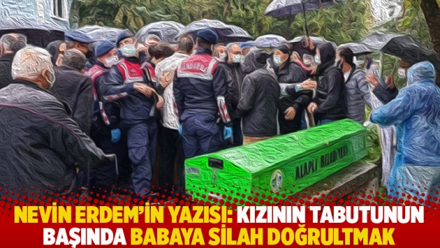 Nevin Erdem'in yazısı: Kızının tabutunun başında babaya silah doğrultmak