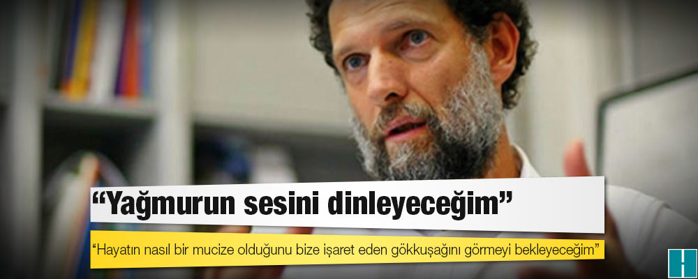 Osman Kavala: Yağmurun sesini dinleyeceğim ve hayatın nasıl bir mucize olduğunu bize işaret eden gökkuşağını görmeyi bekleyeceğim